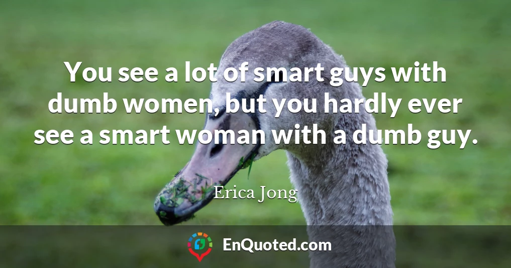 You see a lot of smart guys with dumb women, but you hardly ever see a smart woman with a dumb guy.