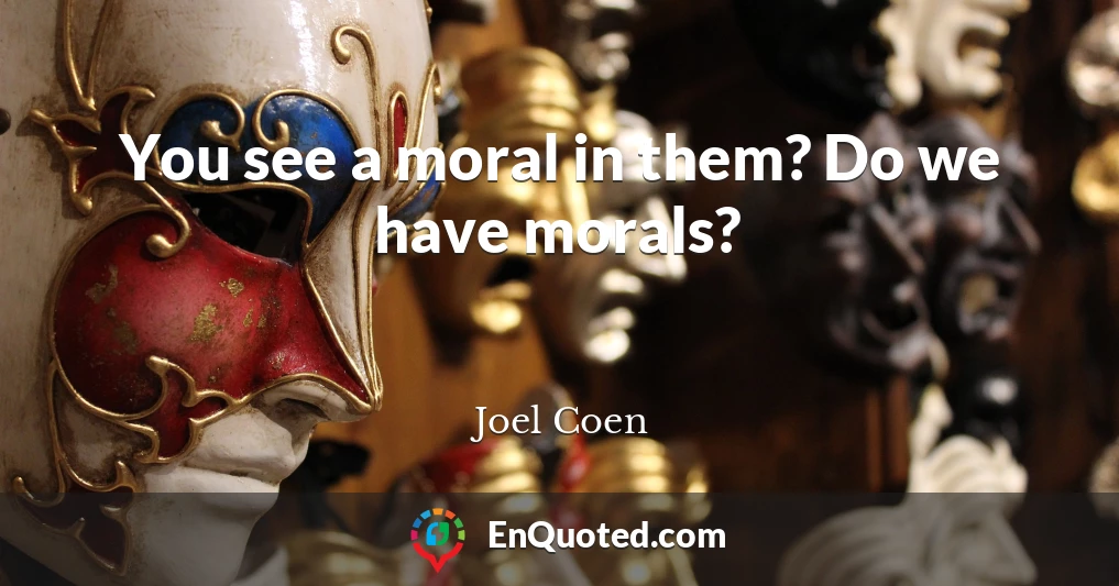 You see a moral in them? Do we have morals?