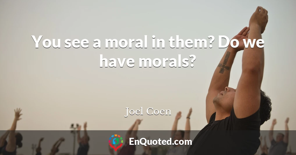 You see a moral in them? Do we have morals?