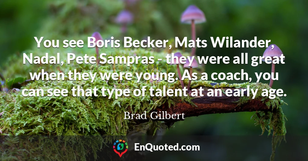 You see Boris Becker, Mats Wilander, Nadal, Pete Sampras - they were all great when they were young. As a coach, you can see that type of talent at an early age.