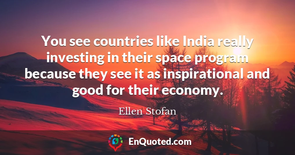 You see countries like India really investing in their space program because they see it as inspirational and good for their economy.