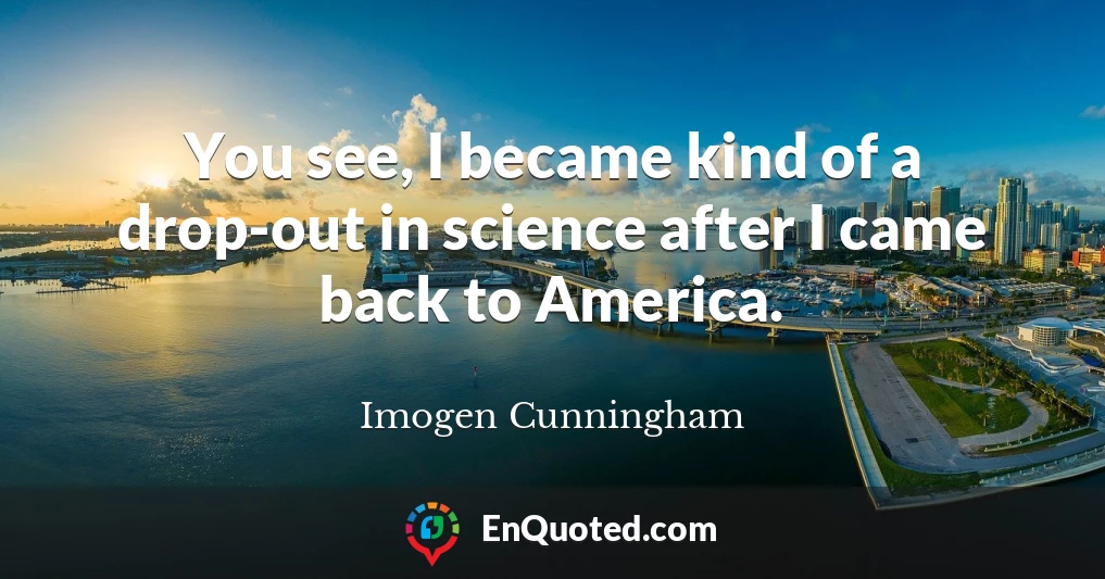 You see, I became kind of a drop-out in science after I came back to America.