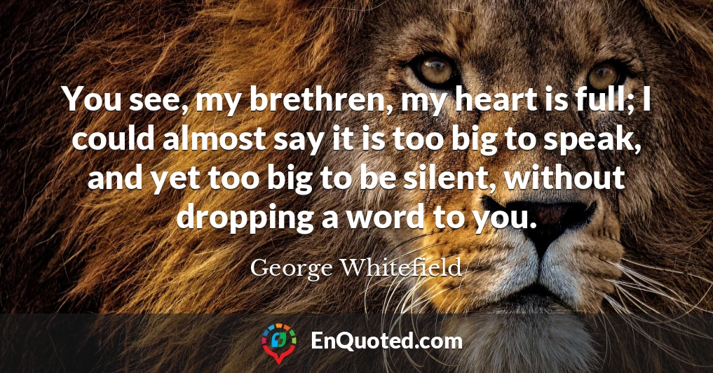 You see, my brethren, my heart is full; I could almost say it is too big to speak, and yet too big to be silent, without dropping a word to you.