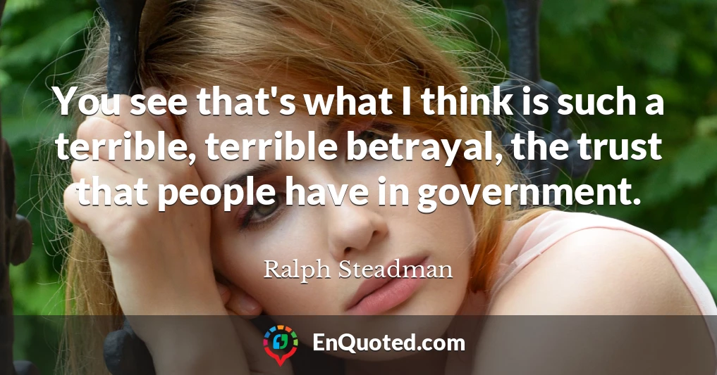 You see that's what I think is such a terrible, terrible betrayal, the trust that people have in government.