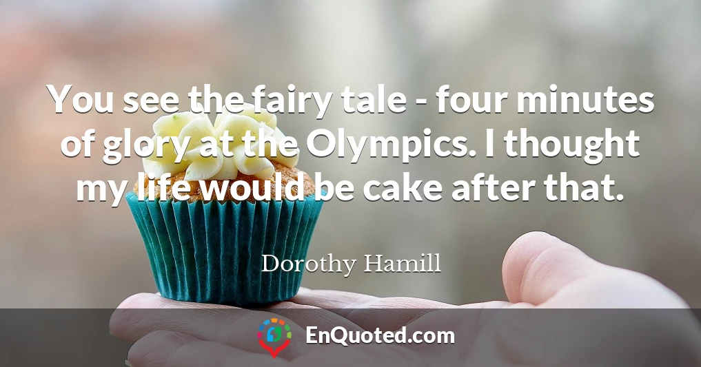 You see the fairy tale - four minutes of glory at the Olympics. I thought my life would be cake after that.