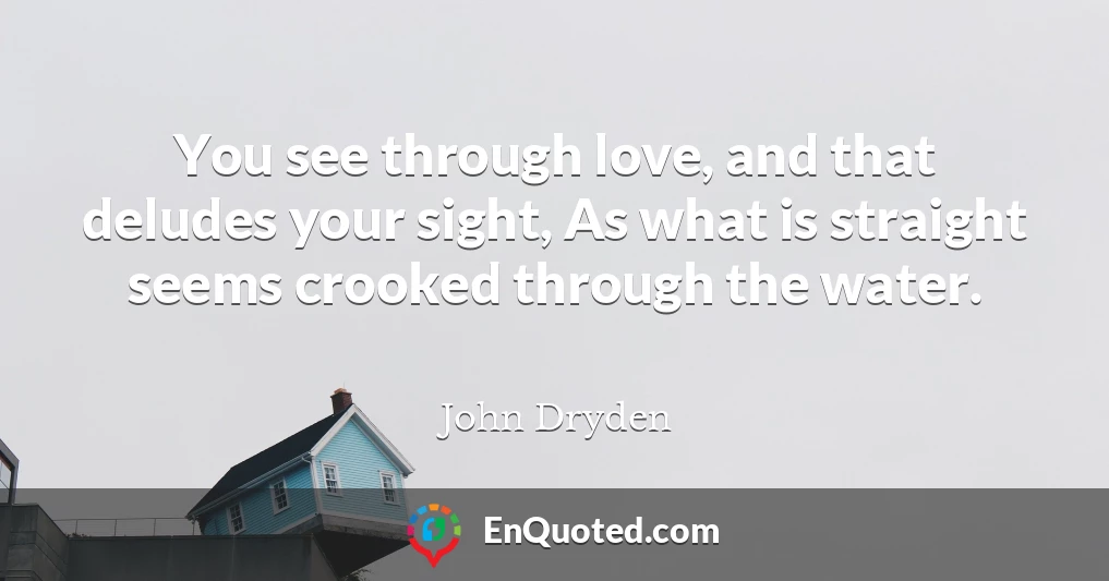 You see through love, and that deludes your sight, As what is straight seems crooked through the water.