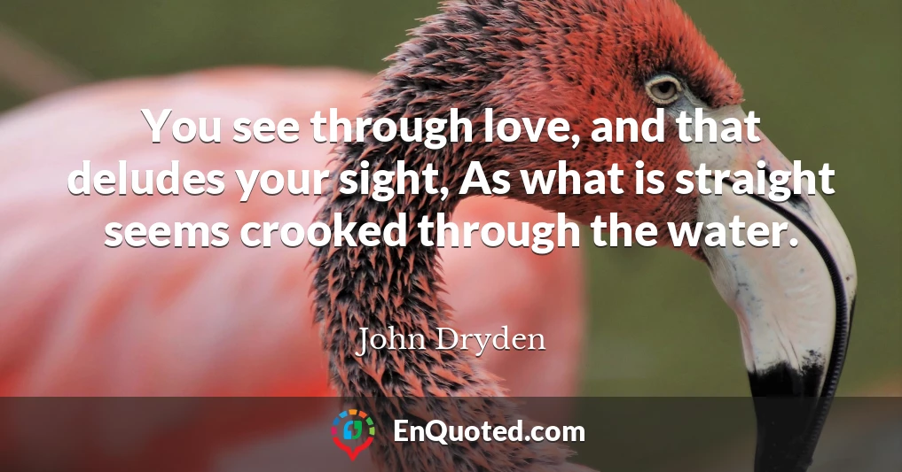 You see through love, and that deludes your sight, As what is straight seems crooked through the water.