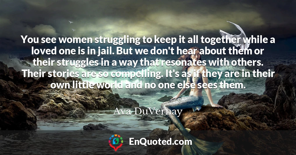 You see women struggling to keep it all together while a loved one is in jail. But we don't hear about them or their struggles in a way that resonates with others. Their stories are so compelling. It's as if they are in their own little world and no one else sees them.
