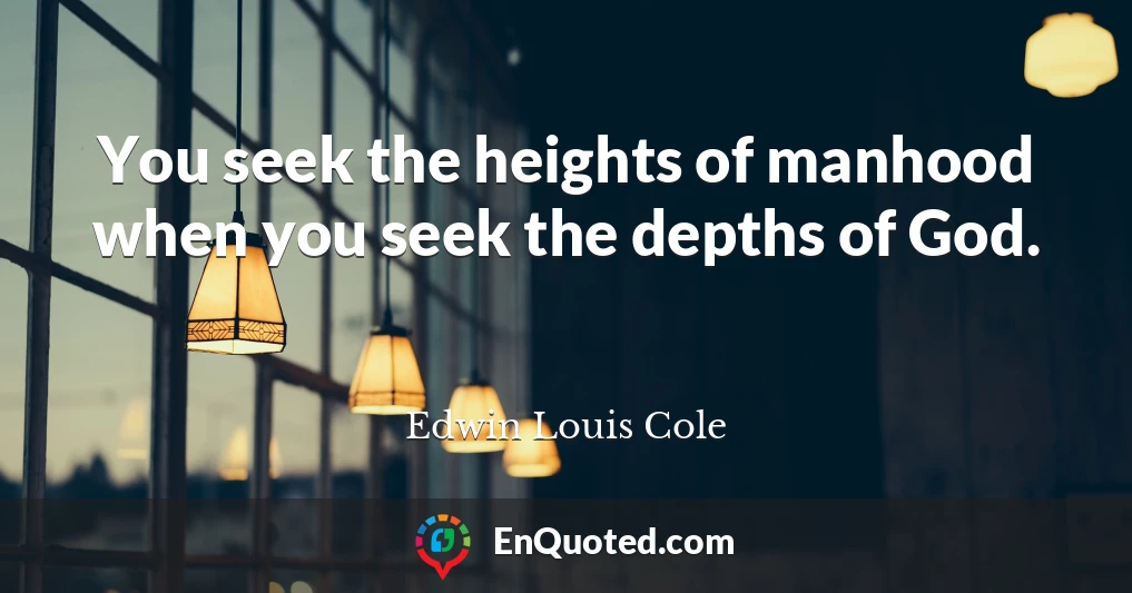 You seek the heights of manhood when you seek the depths of God.