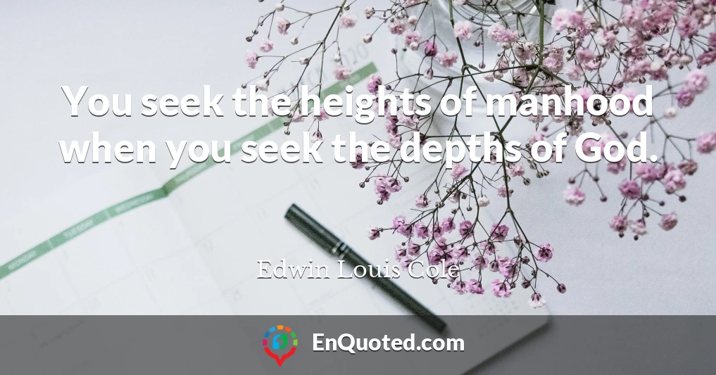 You seek the heights of manhood when you seek the depths of God.