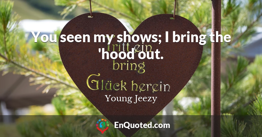 You seen my shows; I bring the 'hood out.