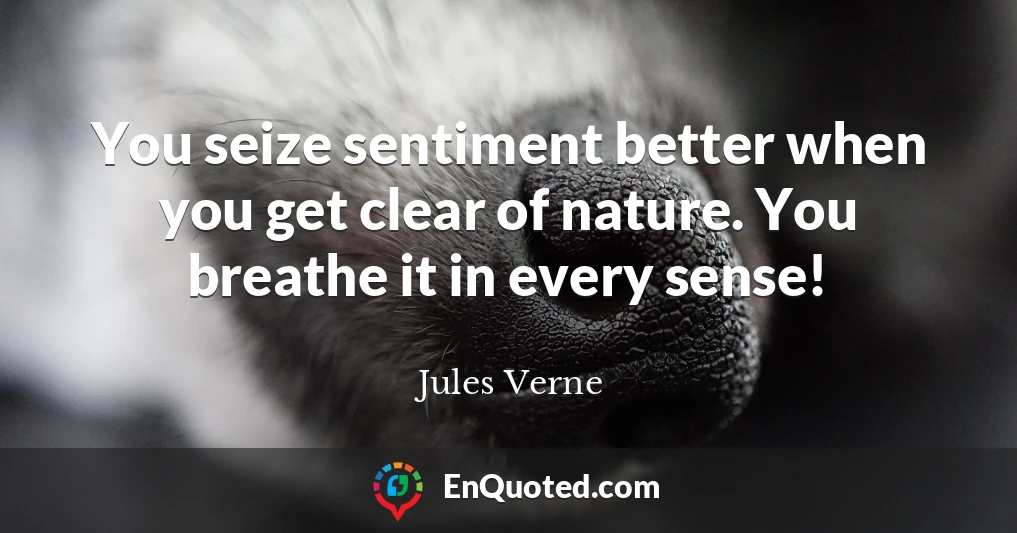 You seize sentiment better when you get clear of nature. You breathe it in every sense!