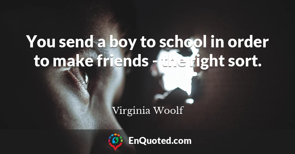 You send a boy to school in order to make friends - the right sort.