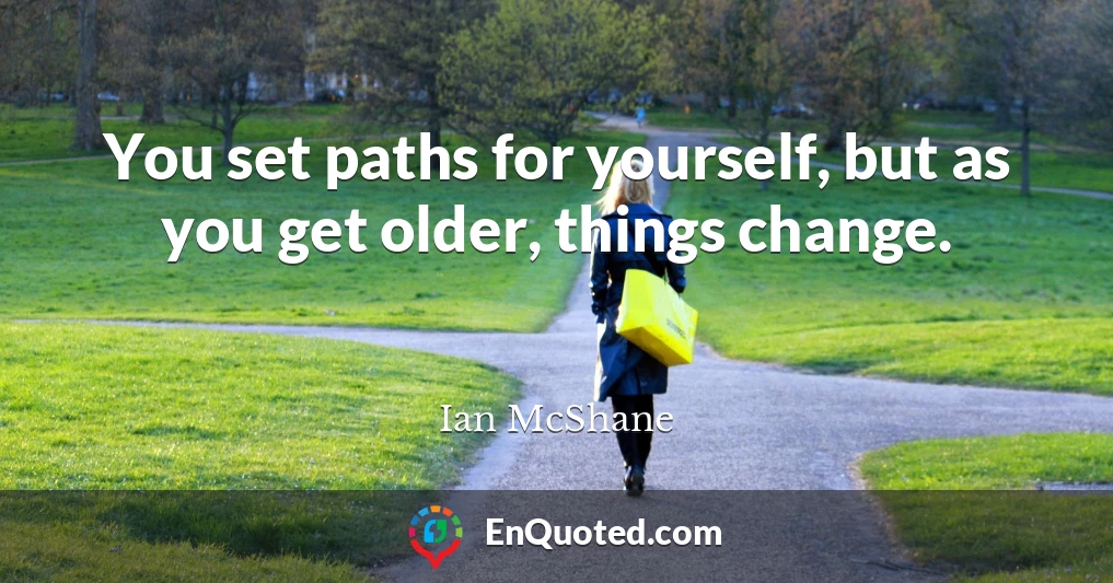 You set paths for yourself, but as you get older, things change.