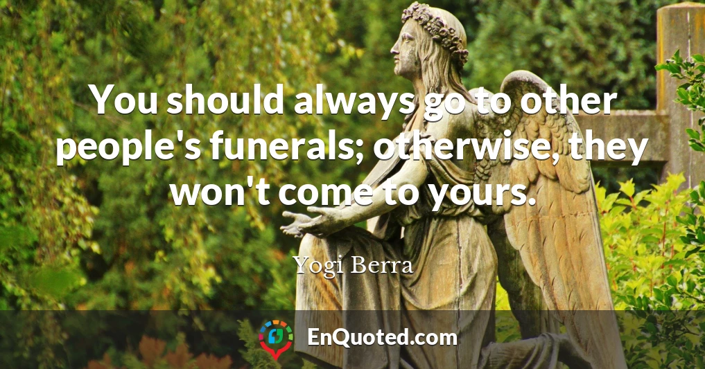 You should always go to other people's funerals; otherwise, they won't come to yours.