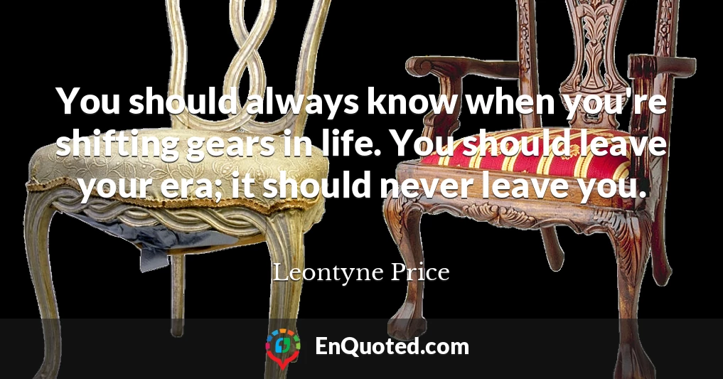 You should always know when you're shifting gears in life. You should leave your era; it should never leave you.