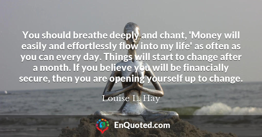 You should breathe deeply and chant, 'Money will easily and effortlessly flow into my life' as often as you can every day. Things will start to change after a month. If you believe you will be financially secure, then you are opening yourself up to change.