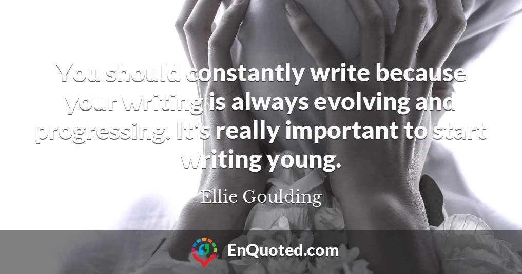You should constantly write because your writing is always evolving and progressing. It's really important to start writing young.