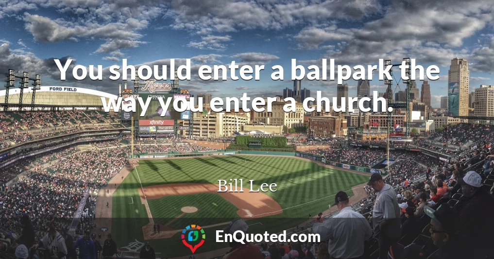 You should enter a ballpark the way you enter a church.