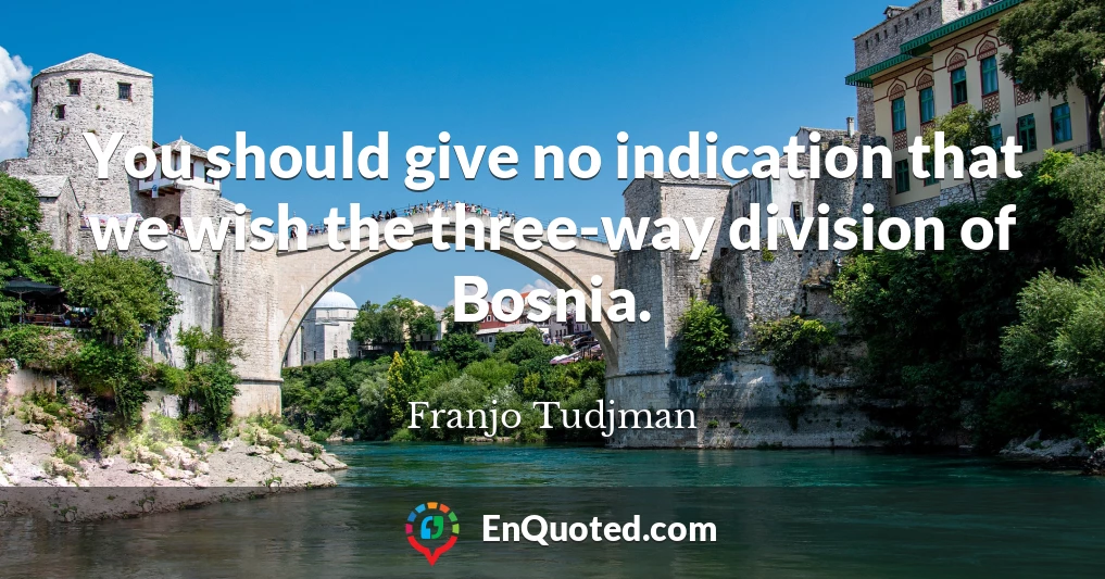 You should give no indication that we wish the three-way division of Bosnia.