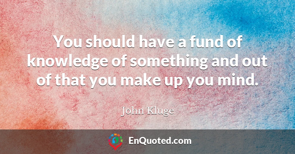 You should have a fund of knowledge of something and out of that you make up you mind.