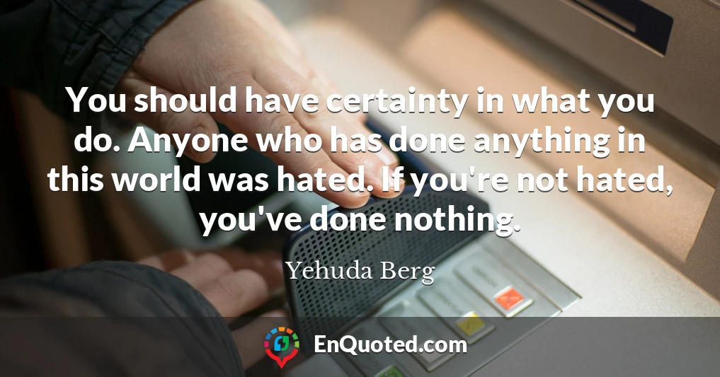 You should have certainty in what you do. Anyone who has done anything in this world was hated. If you're not hated, you've done nothing.