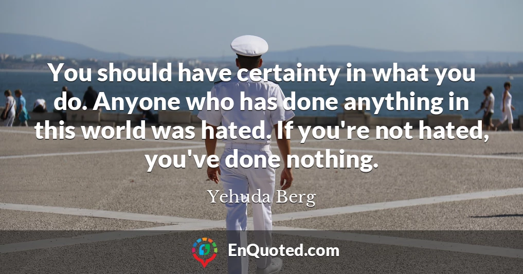 You should have certainty in what you do. Anyone who has done anything in this world was hated. If you're not hated, you've done nothing.