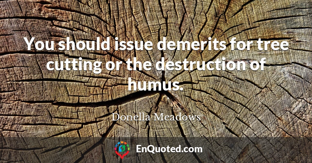 You should issue demerits for tree cutting or the destruction of humus.