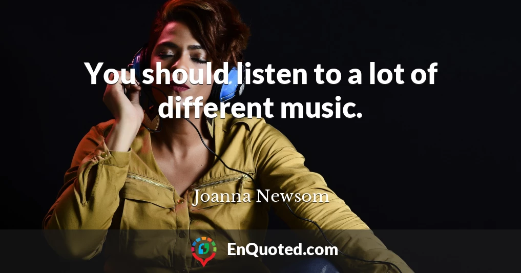 You should listen to a lot of different music.