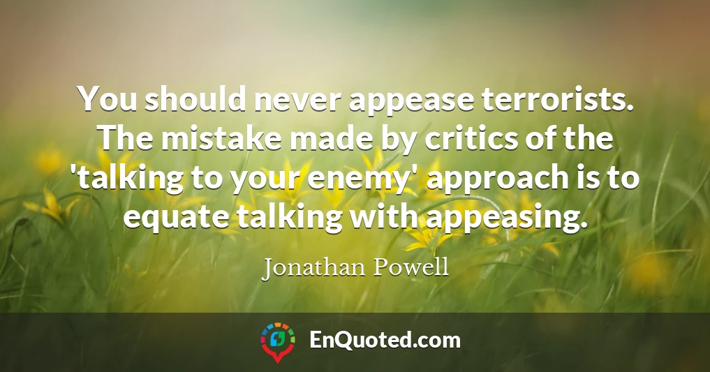 You should never appease terrorists. The mistake made by critics of the 'talking to your enemy' approach is to equate talking with appeasing.