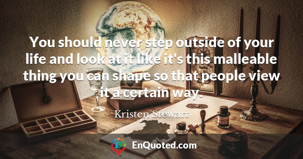 You should never step outside of your life and look at it like it's this malleable thing you can shape so that people view it a certain way.