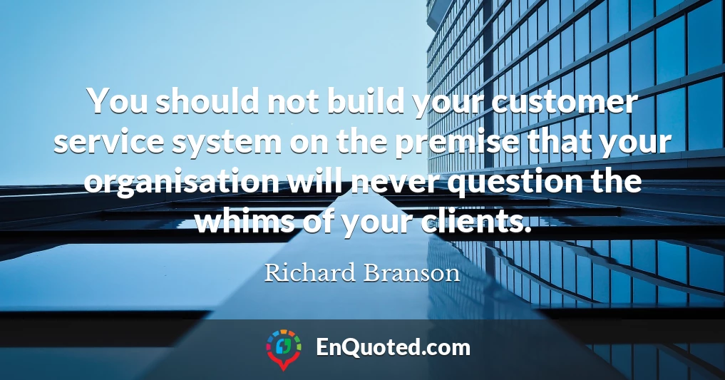 You should not build your customer service system on the premise that your organisation will never question the whims of your clients.