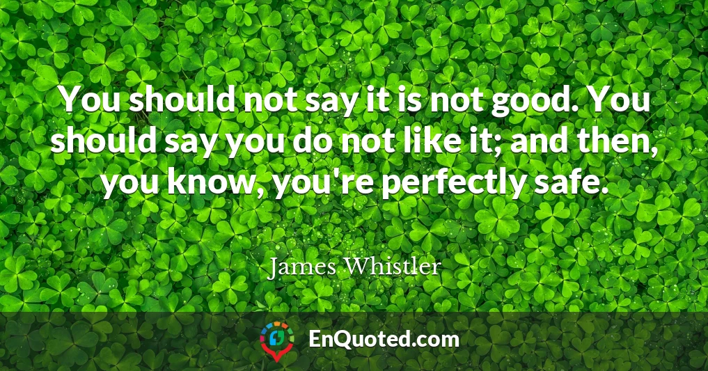 You should not say it is not good. You should say you do not like it; and then, you know, you're perfectly safe.