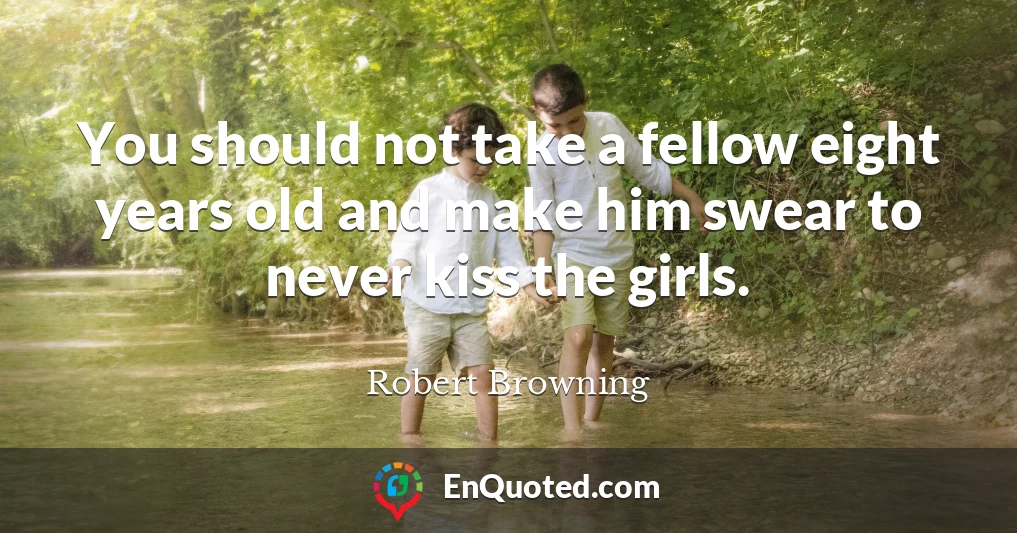 You should not take a fellow eight years old and make him swear to never kiss the girls.