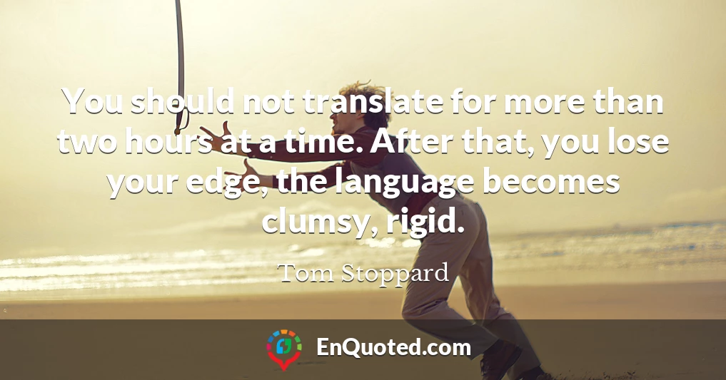 You should not translate for more than two hours at a time. After that, you lose your edge, the language becomes clumsy, rigid.