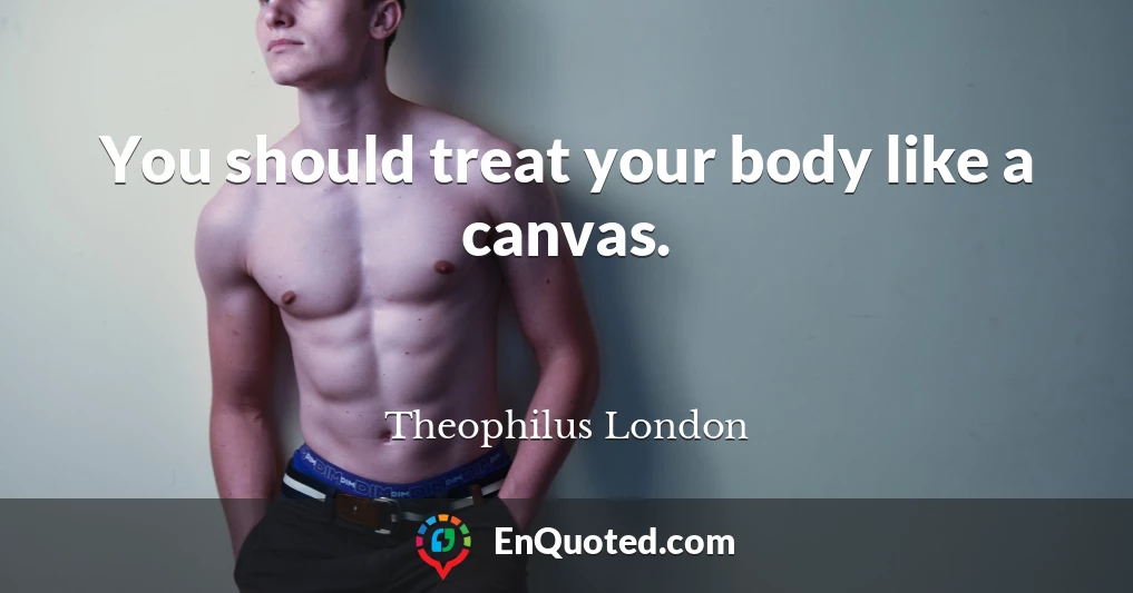 You should treat your body like a canvas.