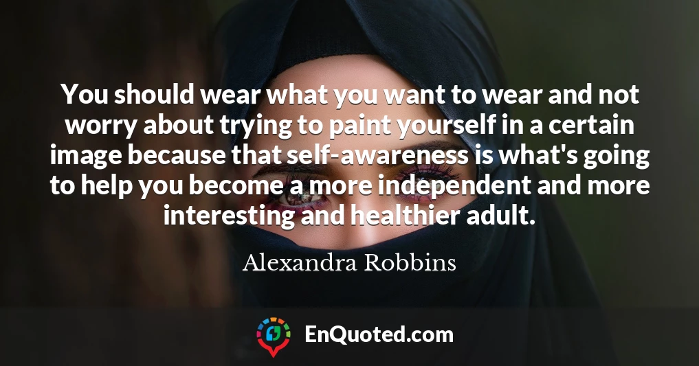 You should wear what you want to wear and not worry about trying to paint yourself in a certain image because that self-awareness is what's going to help you become a more independent and more interesting and healthier adult.