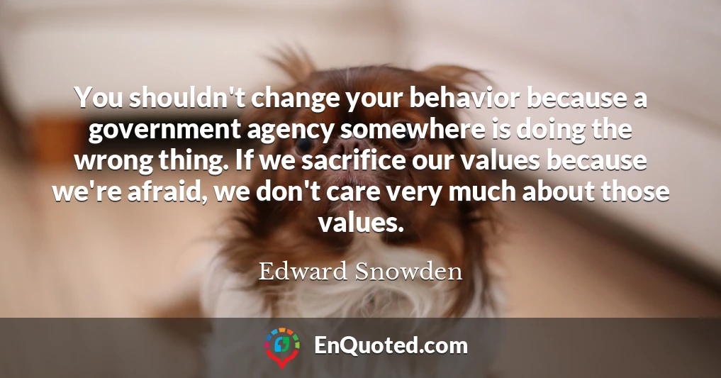 You shouldn't change your behavior because a government agency somewhere is doing the wrong thing. If we sacrifice our values because we're afraid, we don't care very much about those values.