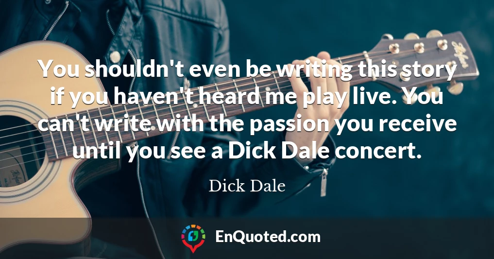 You shouldn't even be writing this story if you haven't heard me play live. You can't write with the passion you receive until you see a Dick Dale concert.