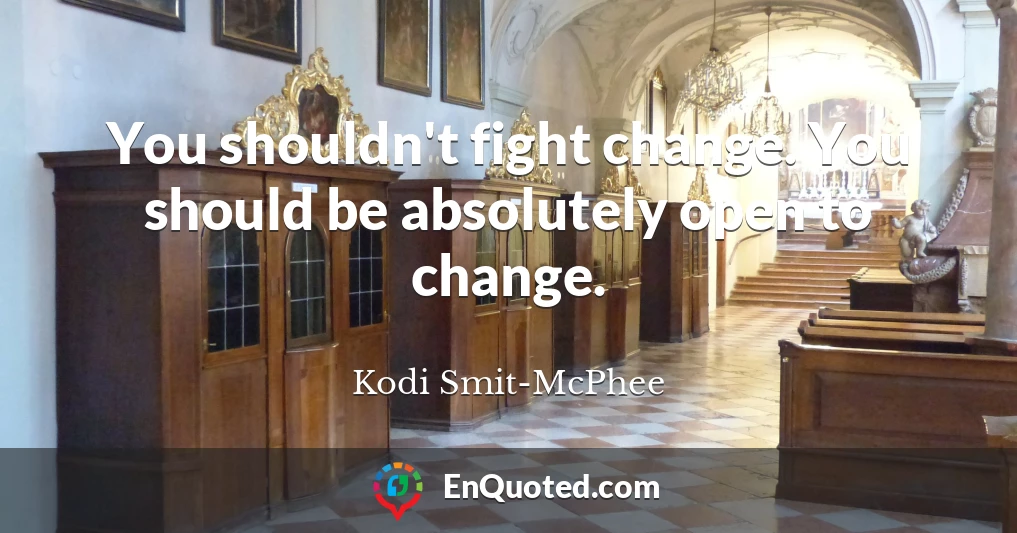 You shouldn't fight change. You should be absolutely open to change.