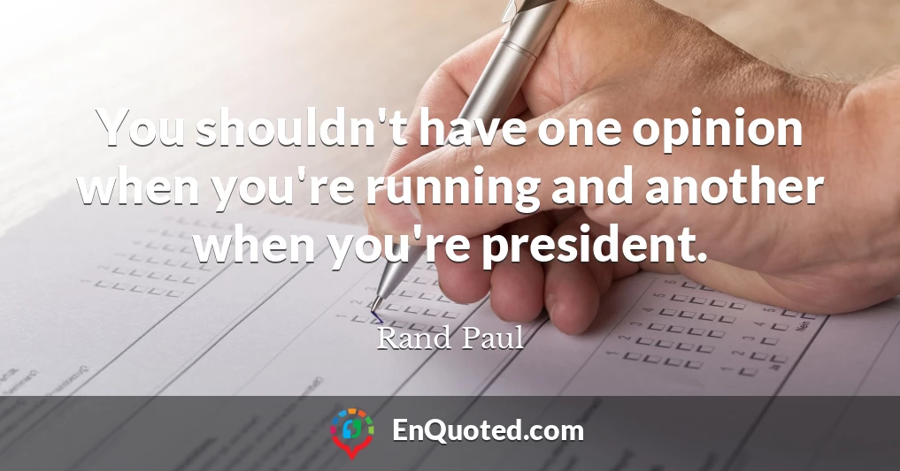 You shouldn't have one opinion when you're running and another when you're president.