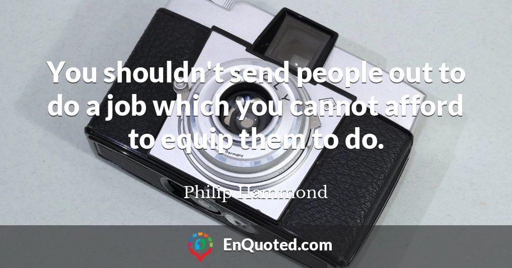 You shouldn't send people out to do a job which you cannot afford to equip them to do.