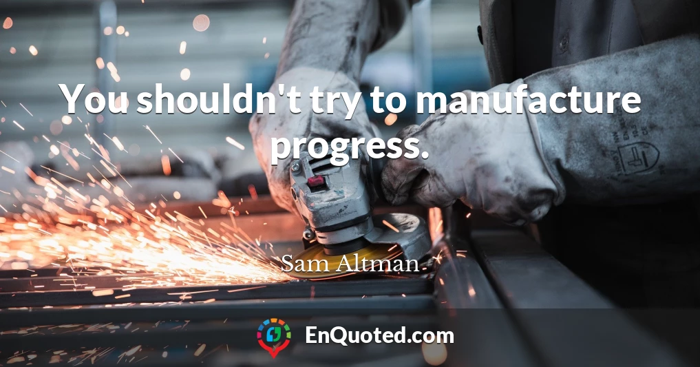 You shouldn't try to manufacture progress.