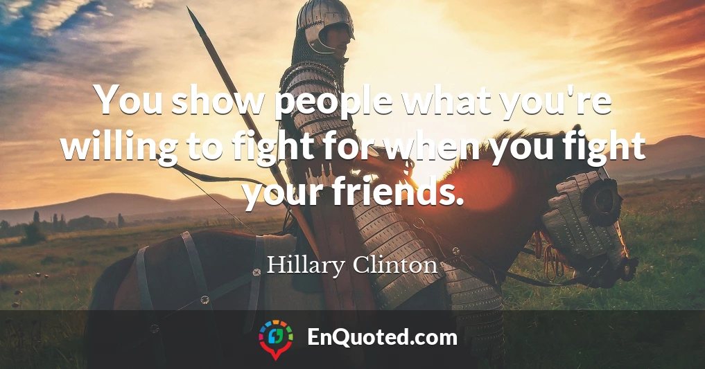 You show people what you're willing to fight for when you fight your friends.