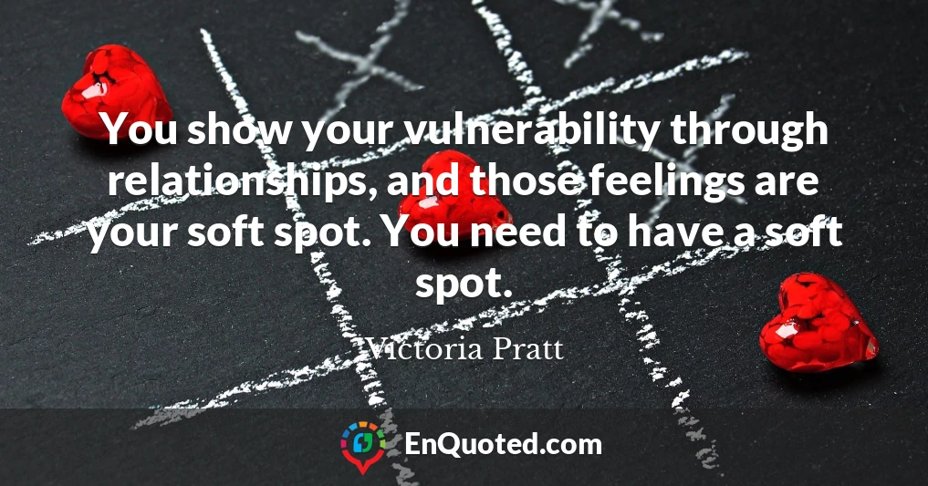 You show your vulnerability through relationships, and those feelings are your soft spot. You need to have a soft spot.