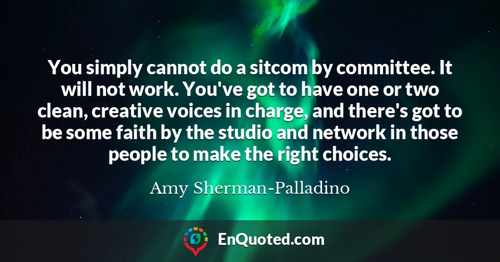 You simply cannot do a sitcom by committee. It will not work. You've got to have one or two clean, creative voices in charge, and there's got to be some faith by the studio and network in those people to make the right choices.