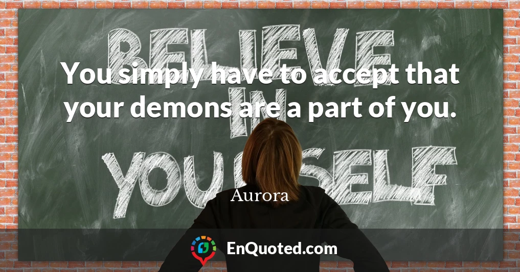 You simply have to accept that your demons are a part of you.