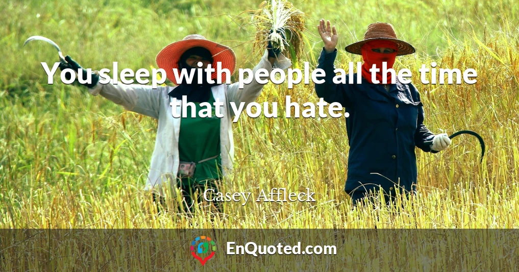You sleep with people all the time that you hate.