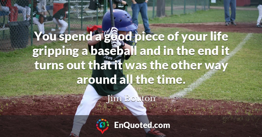 You spend a good piece of your life gripping a baseball and in the end it turns out that it was the other way around all the time.