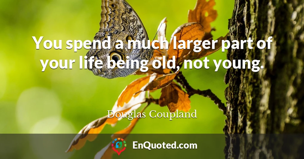 You spend a much larger part of your life being old, not young.